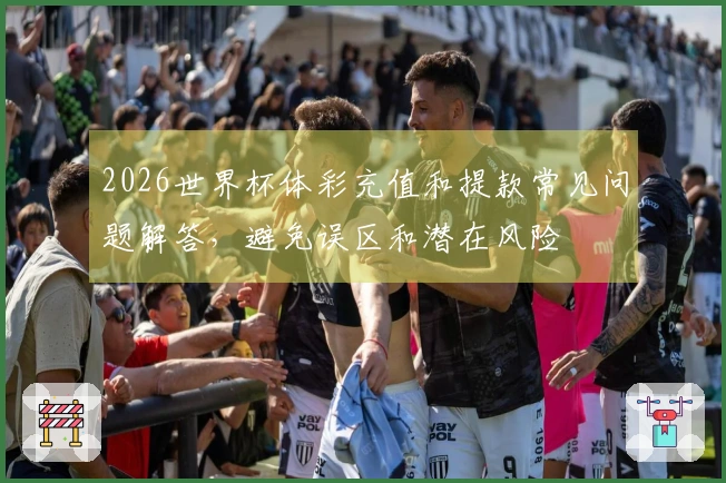 2026世界杯体彩充值和提款常见问题解答，避免误区和潜在风险
