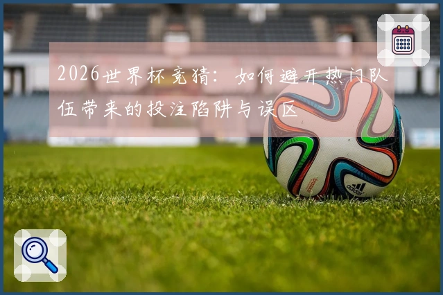 2026世界杯竞猜：如何避开热门队伍带来的投注陷阱与误区
