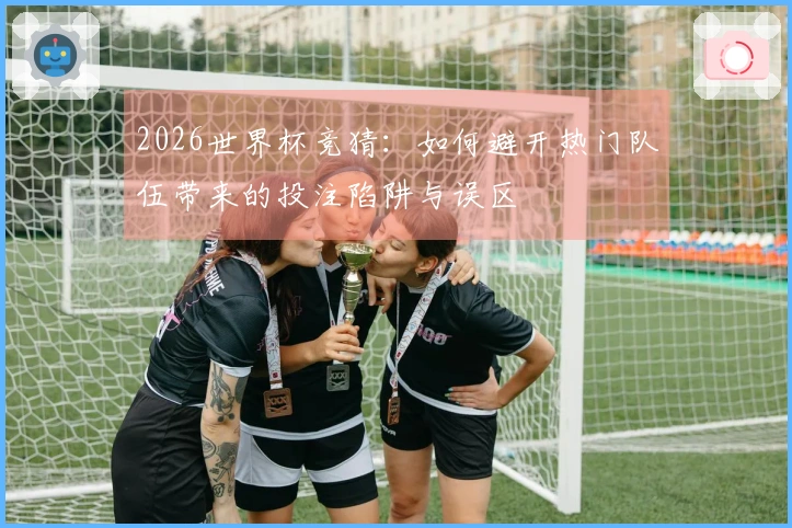 2026世界杯竞猜：如何避开热门队伍带来的投注陷阱与误区