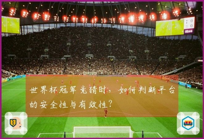 世界杯冠军竞猜时，如何判断平台的安全性与有效性？