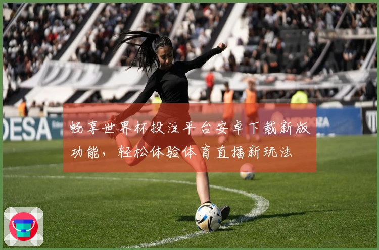 畅享世界杯投注平台安卓下载新版功能,轻松体验体育直播新玩法